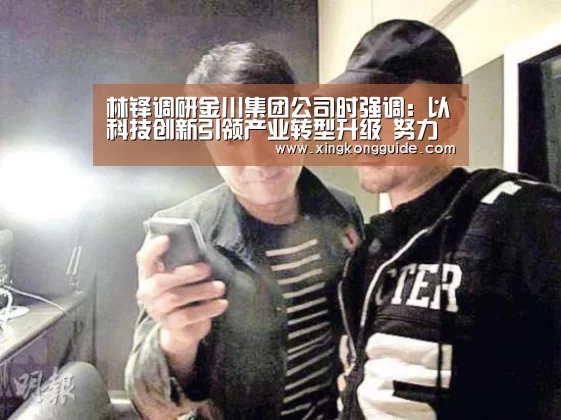 林铎调研金川集团公司时强调:以科技创新引领产业转型升级 努力推动经济实现高质量发展|星空娱乐下载(图1) 星空娱乐下载